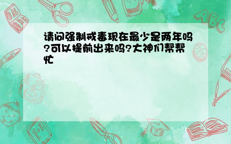 请问强制戒毒现在最少是两年吗?可以提前出来吗?大神们帮帮忙