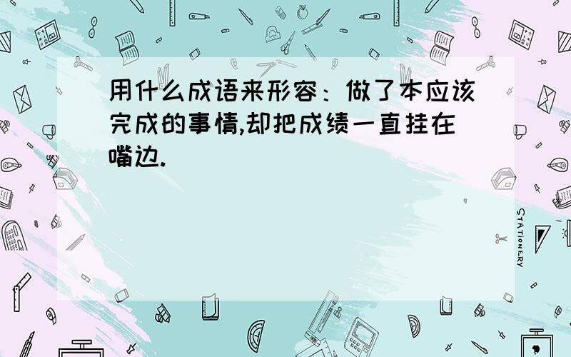 用什么成语来形容：做了本应该完成的事情,却把成绩一直挂在嘴边.