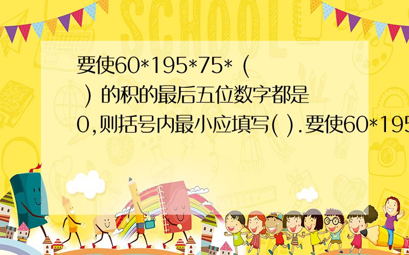 要使60*195*75* ( ) 的积的最后五位数字都是0,则括号内最小应填写( ).要使60*195*75* ( ) 的积的最后五位数字都是0,则括号内最小应填写( ).(*是乘号）