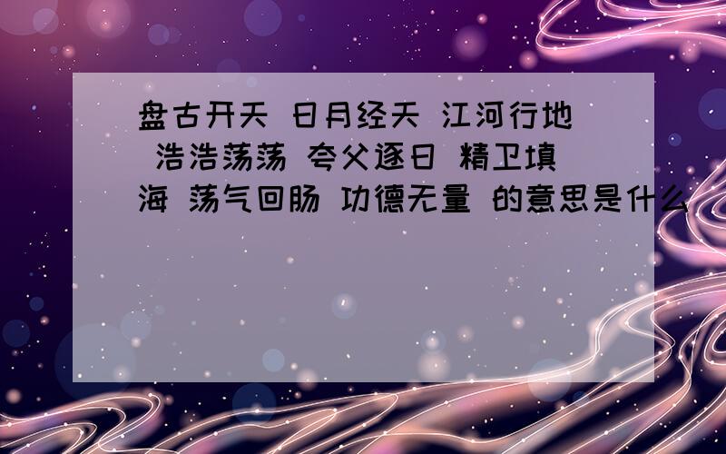 盘古开天 日月经天 江河行地 浩浩荡荡 夸父逐日 精卫填海 荡气回肠 功德无量 的意思是什么