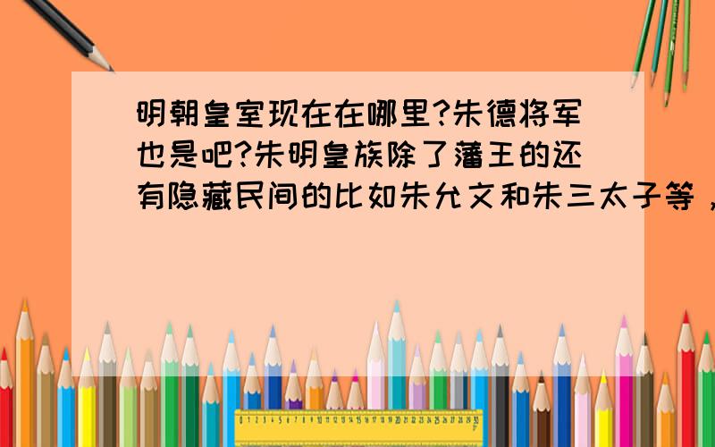 明朝皇室现在在哪里?朱德将军也是吧?朱明皇族除了藩王的还有隐藏民间的比如朱允文和朱三太子等，另外明朝哪些事儿有些读者也自称是明朝皇室后代，朱明子孙可能不少