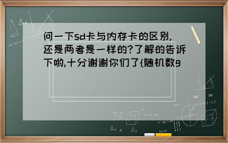 问一下sd卡与内存卡的区别,还是两者是一样的?了解的告诉下哟,十分谢谢你们了{随机数g