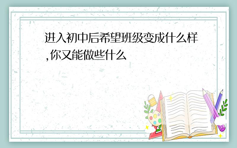 进入初中后希望班级变成什么样,你又能做些什么