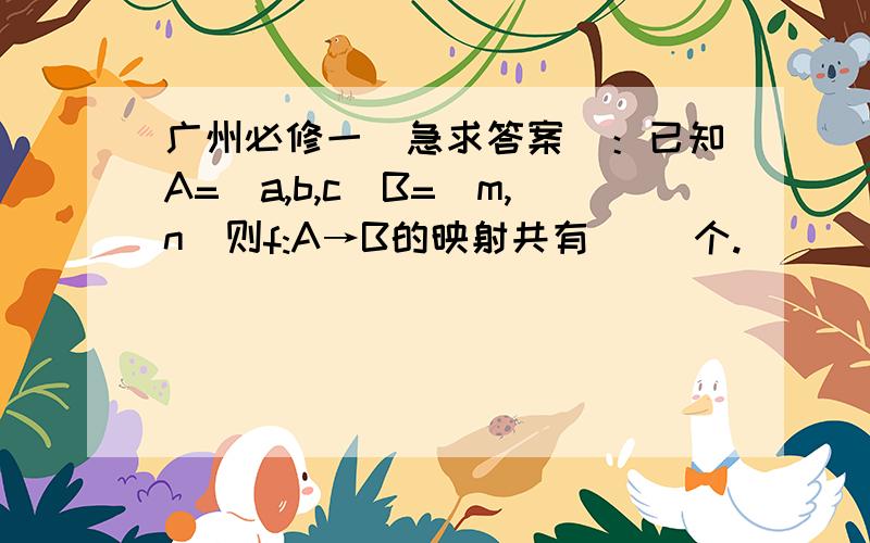 广州必修一（急求答案）：已知A=(a,b,c)B=(m,n)则f:A→B的映射共有（ ）个.