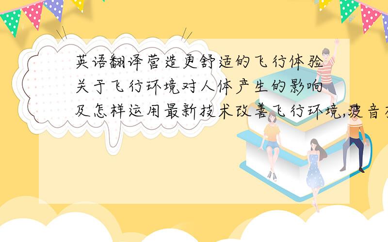 英语翻译营造更舒适的飞行体验关于飞行环境对人体产生的影响及怎样运用最新技术改善飞行环境,波音有着独特的见解.波音全新的787梦想飞机正在为乘客创 造更舒适的飞行体验.波音公司和
