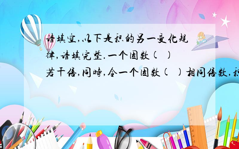 请填空,以下是积的另一变化规律,请填完整.一个因数( )若干倍,同时,令一个因数( )相同倍数,积不变.