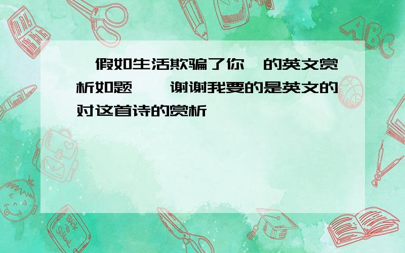 《假如生活欺骗了你》的英文赏析如题……谢谢我要的是英文的对这首诗的赏析