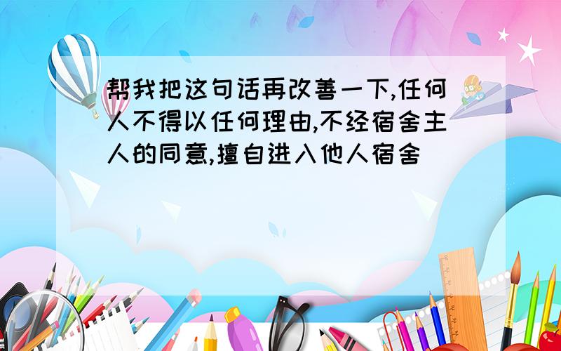 帮我把这句话再改善一下,任何人不得以任何理由,不经宿舍主人的同意,擅自进入他人宿舍