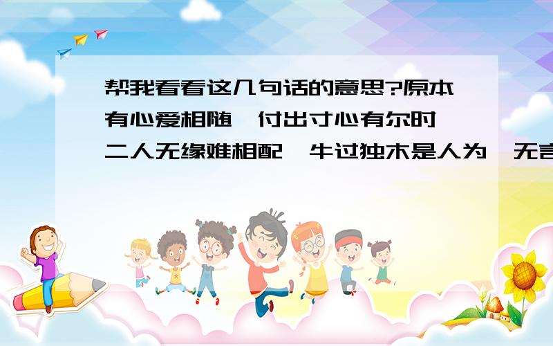 帮我看看这几句话的意思?原本有心爱相随,付出寸心有尔时,二人无缘难相配,牛过独木是人为,无言难平情缘事,宝玉只为女人醉.猜六个字.