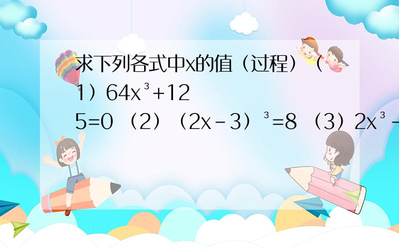 求下列各式中x的值（过程）（1）64x³+125=0 （2）（2x-3）³=8 （3）2x³-6=4分之3 （4）（2x-7）³=（-7）³