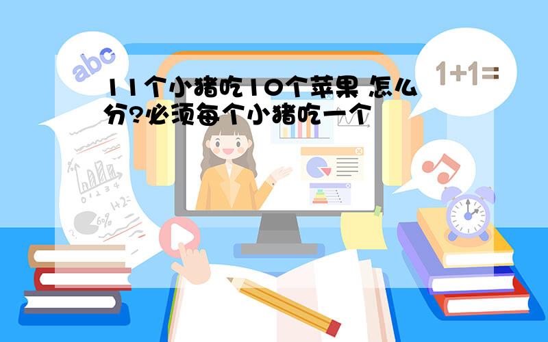 11个小猪吃10个苹果 怎么分?必须每个小猪吃一个