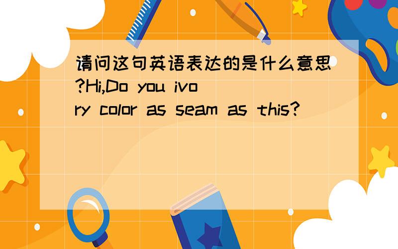 请问这句英语表达的是什么意思?Hi,Do you ivory color as seam as this?