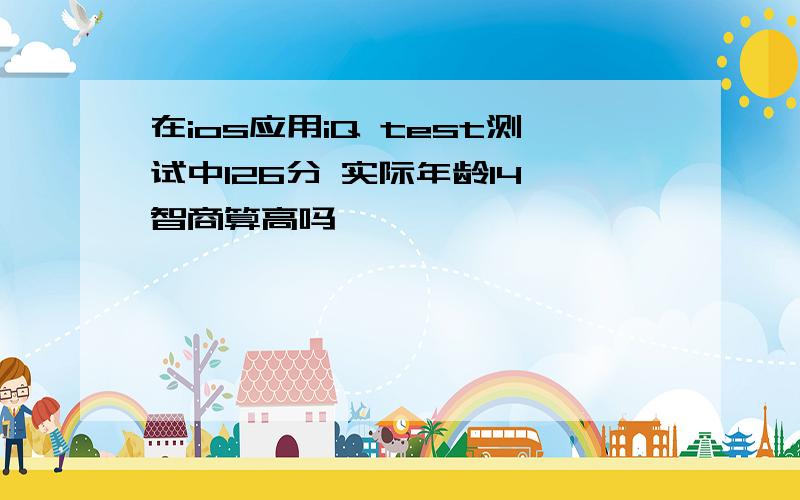 在ios应用iQ test测试中126分 实际年龄14 智商算高吗