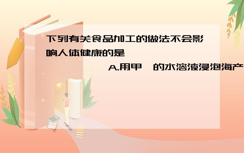 下列有关食品加工的做法不会影响人体健康的是……………………………… A.用甲醛的水溶液浸泡海产品 B.用碳酸氢钠焙制糕点C.用淀粉、蔗糖、奶香精配成奶粉 D.用工业石蜡涂抹在瓜子表