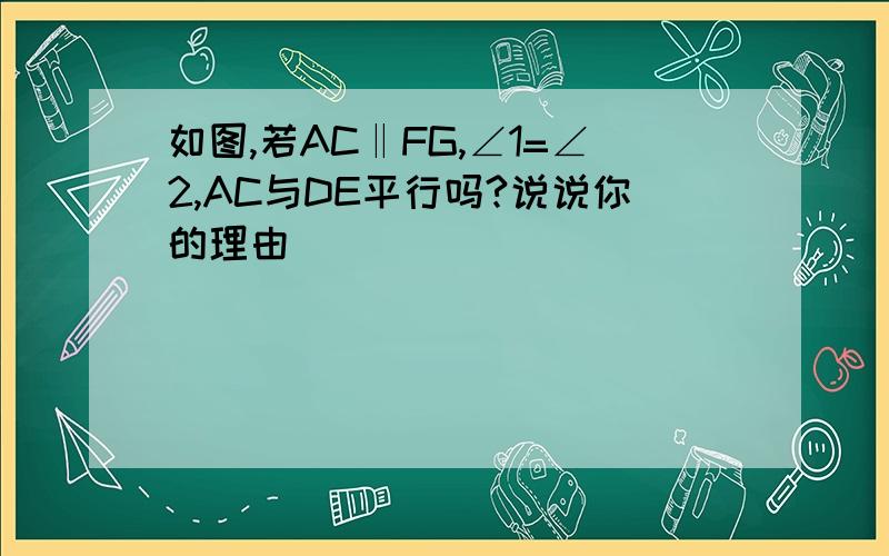 如图,若AC‖FG,∠1=∠2,AC与DE平行吗?说说你的理由