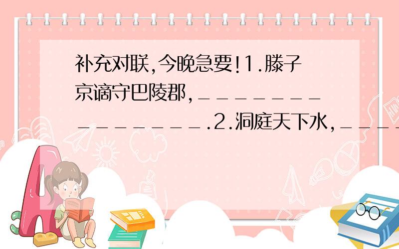 补充对联,今晚急要!1.滕子京谪守巴陵郡,______________.2.洞庭天下水,__________.3.要学仁人志士,____________.