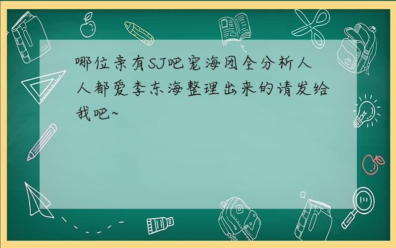 哪位亲有SJ吧宠海团全分析人人都爱李东海整理出来的请发给我吧~