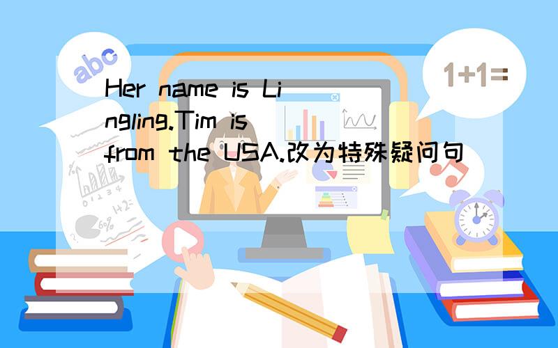 Her name is Lingling.Tim is from the USA.改为特殊疑问句