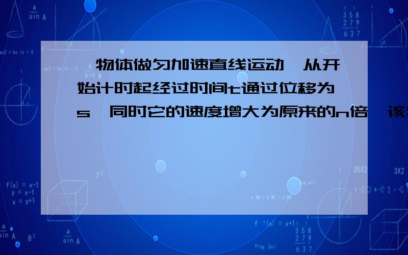 一物体做匀加速直线运动,从开始计时起经过时间t通过位移为s,同时它的速度增大为原来的n倍,该物体的加速