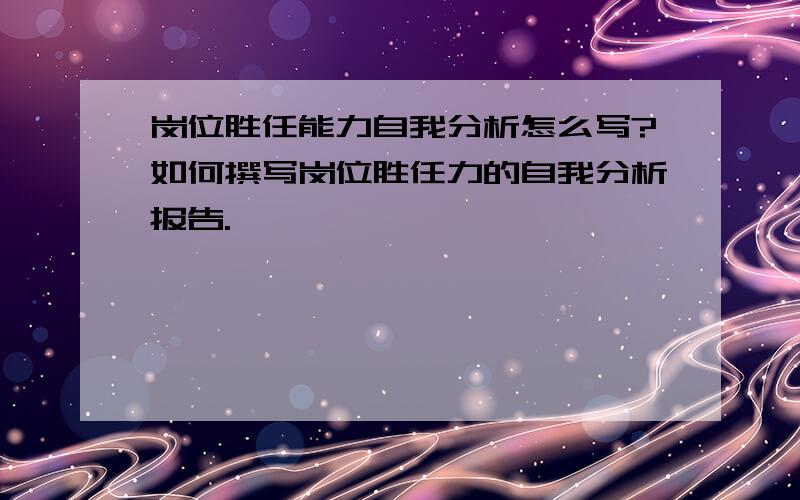 岗位胜任能力自我分析怎么写?如何撰写岗位胜任力的自我分析报告.