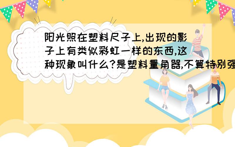 阳光照在塑料尺子上,出现的影子上有类似彩虹一样的东西,这种现象叫什么?是塑料量角器,不算特别强烈的阳光.