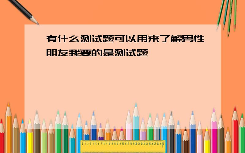 有什么测试题可以用来了解男性朋友我要的是测试题