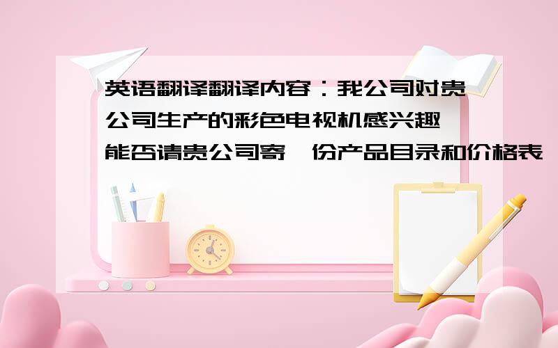 英语翻译翻译内容：我公司对贵公司生产的彩色电视机感兴趣,能否请贵公司寄一份产品目录和价格表,我公司是上海最大的经销商,并在十二个地区设有分公司,如果贵厂的电视机质量让人满意