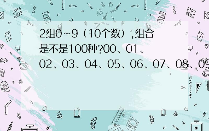 2组0~9（10个数）,组合是不是100种?00、01、02、03、04、05、06、07、08、09算10组10、11、12、13、14、15、16、17、18、19算10组20、21、22、23、24、25、26、27、28、29算10组......90、91、92、93、94、95、96、