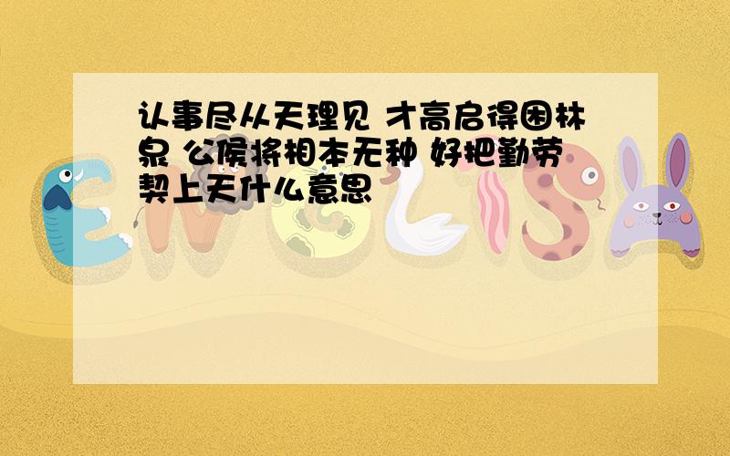 认事尽从天理见 才高启得困林泉 公侯将相本无种 好把勤劳契上天什么意思