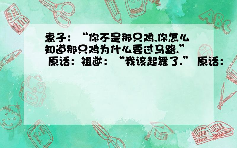 惠子：“你不是那只鸡,你怎么知道那只鸡为什么要过马路.” 原话：祖逖：“我该起舞了.” 原话：