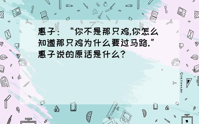 惠子：“你不是那只鸡,你怎么知道那只鸡为什么要过马路.”惠子说的原话是什么?