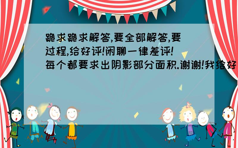 跪求跪求解答,要全部解答,要过程,给好评!闲聊一律差评!每个都要求出阴影部分面积.谢谢!我给好评