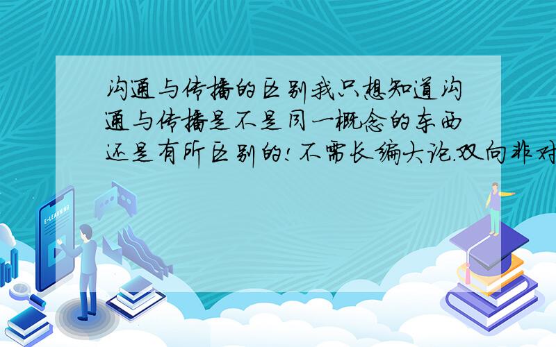 沟通与传播的区别我只想知道沟通与传播是不是同一概念的东西还是有所区别的!不需长编大论.双向非对称型传播 双向对称型传播 这些都是传播的类型,也就说明不是单双的问题啊!