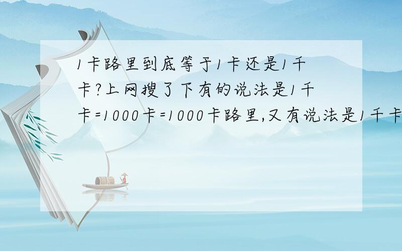 1卡路里到底等于1卡还是1千卡?上网搜了下有的说法是1千卡=1000卡=1000卡路里,又有说法是1千卡=1卡路里=1000卡.到底哪个是对的?我给弄糊涂了?