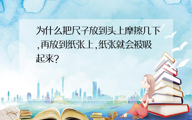 为什么把尺子放到头上摩擦几下,再放到纸张上,纸张就会被吸起来?