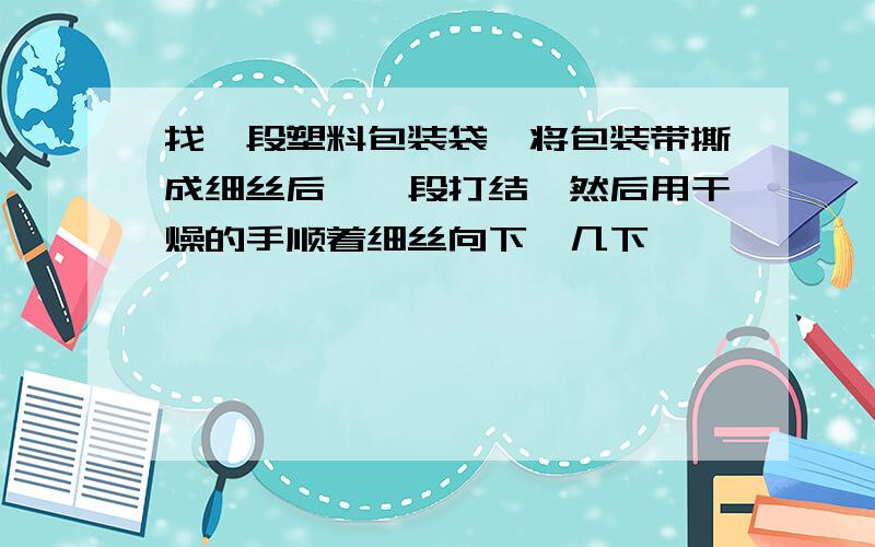 找一段塑料包装袋,将包装带撕成细丝后,一段打结,然后用干燥的手顺着细丝向下捋几下,