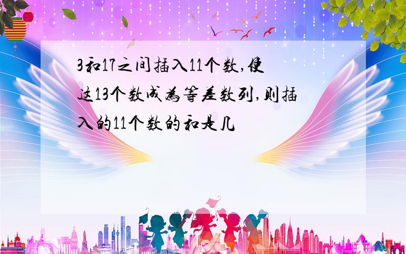 3和17之间插入11个数,使这13个数成为等差数列,则插入的11个数的和是几