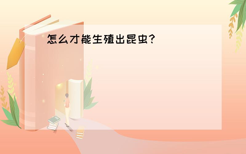 怎么才能生殖出昆虫?