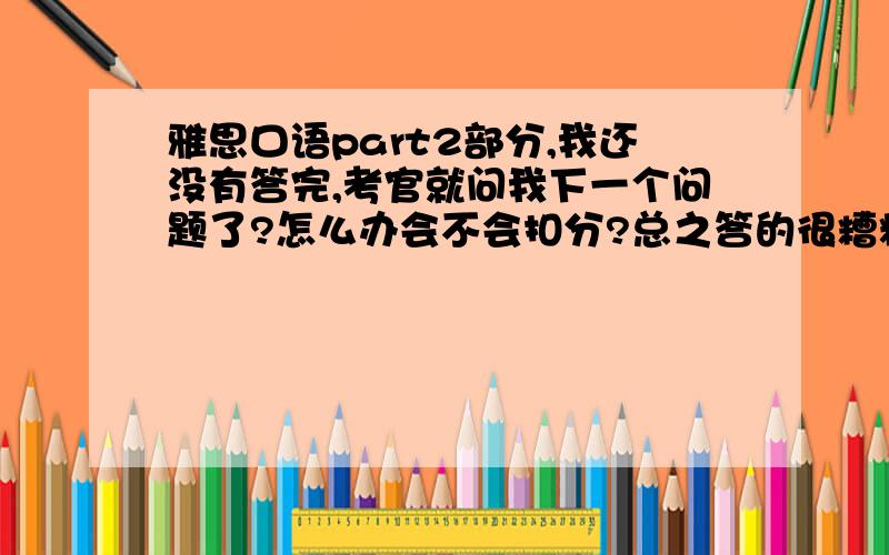 雅思口语part2部分,我还没有答完,考官就问我下一个问题了?怎么办会不会扣分?总之答的很糟糕?