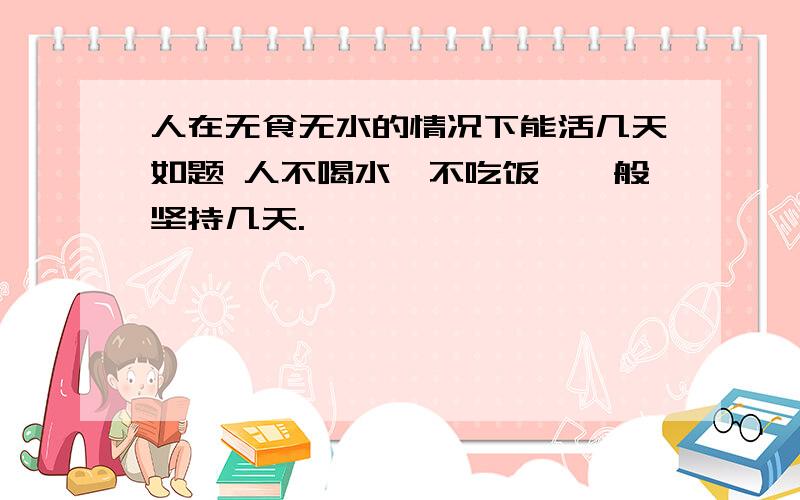 人在无食无水的情况下能活几天如题 人不喝水,不吃饭,一般坚持几天.