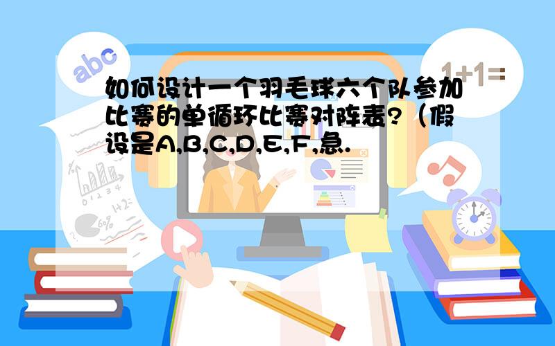 如何设计一个羽毛球六个队参加比赛的单循环比赛对阵表?（假设是A,B,C,D,E,F,急.