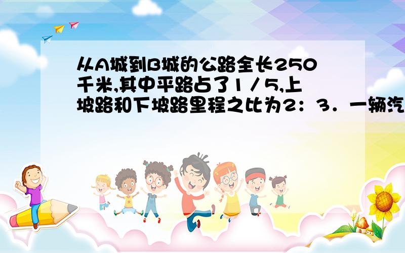 从A城到B城的公路全长250千米,其中平路占了1／5,上坡路和下坡路里程之比为2：3．一辆汽车从A城驶向B城,共用了5小时,已知这辆汽车行上坡路的速度比平路慢20％,行下坡路的速度比平路快20％