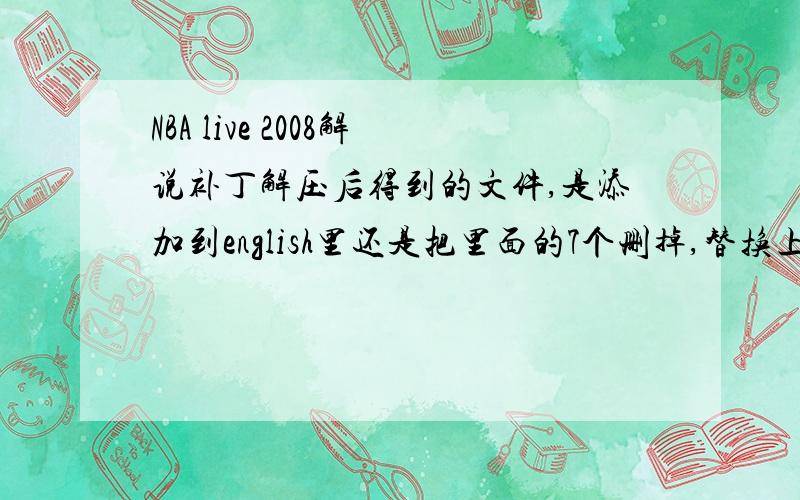 NBA live 2008解说补丁解压后得到的文件,是添加到english里还是把里面的7个删掉,替换上去?