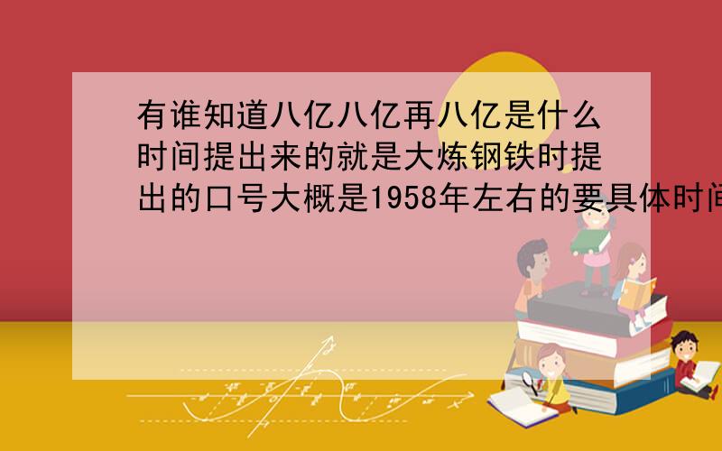 有谁知道八亿八亿再八亿是什么时间提出来的就是大炼钢铁时提出的口号大概是1958年左右的要具体时间日子能知道具体是2月的哪一天吗