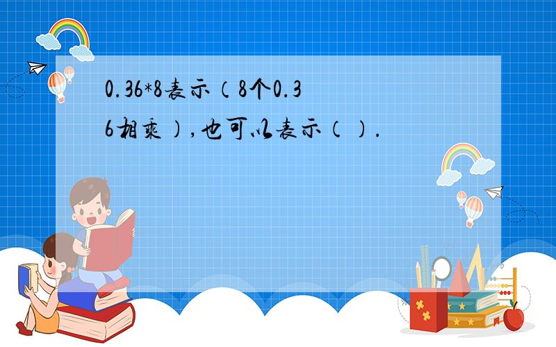 0.36*8表示（8个0.36相乘）,也可以表示（）.