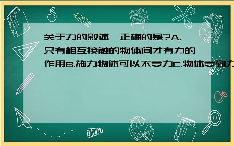 关于力的叙述,正确的是?A.只有相互接触的物体间才有力的作用B.施力物体可以不受力C.物体受到力的作用,可能会发生形变D.向上抛出的物体还能继续上升,是因为受到升力的作用