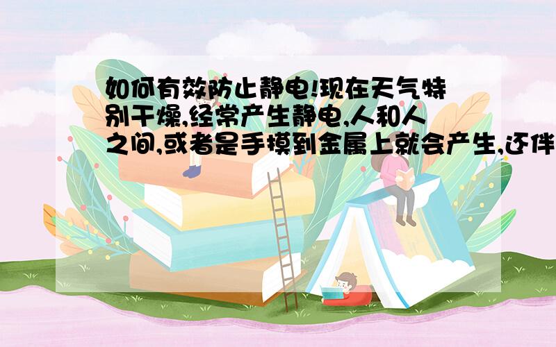 如何有效防止静电!现在天气特别干燥,经常产生静电,人和人之间,或者是手摸到金属上就会产生,还伴有电火花!如何有效防止?尤其是当你知道自己身上已经聚集了静电时,怎么不痛苦的转移掉