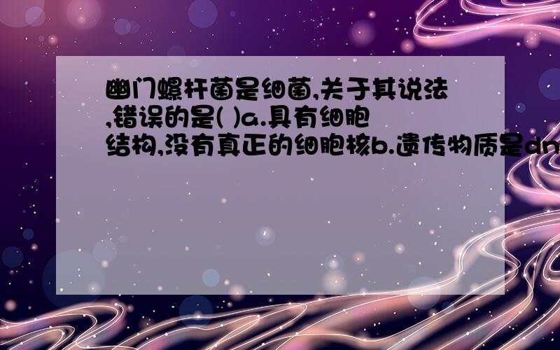 幽门螺杆菌是细菌,关于其说法,错误的是( )a.具有细胞结构,没有真正的细胞核b.遗传物质是dnac.具有核糖体,线粒体等细胞器d.能够合成蛋白质