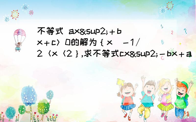 不等式 ax²＋bx＋c＞0的解为｛x|－1∕2＜x＜2｝,求不等式cx²－bx＋a＜0的解集.（此处为负二分之一）