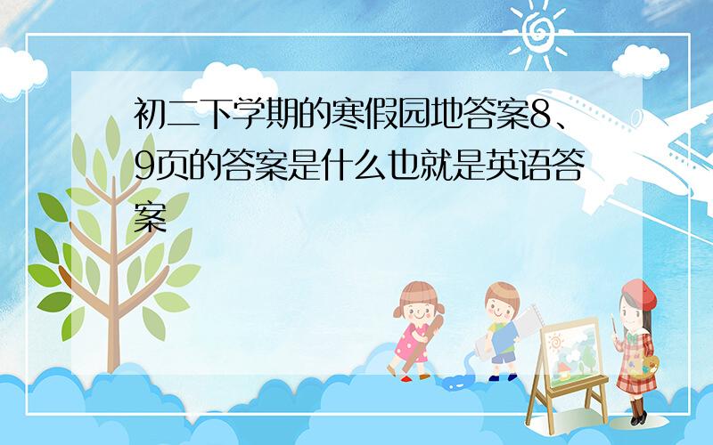 初二下学期的寒假园地答案8、9页的答案是什么也就是英语答案